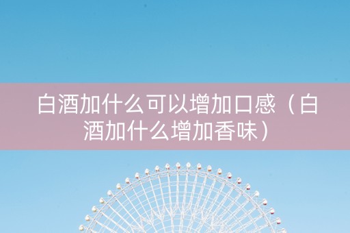白酒加什么可以增加口感（白酒加什么增加香味）