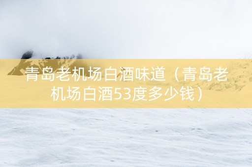 青岛老机场白酒味道（青岛老机场白酒53度多少钱）