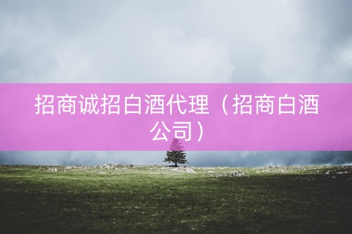 招商诚招白酒代理（招商白酒公司）