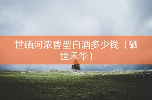 世硒河浓香型白酒多少钱（硒世禾华）