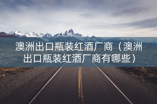澳洲出口瓶装红酒厂商（澳洲出口瓶装红酒厂商有哪些）