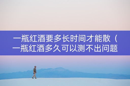 一瓶红酒要多长时间才能散（一瓶红酒多久可以测不出问题）