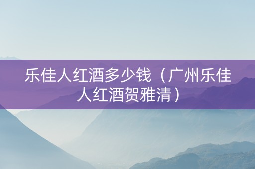 乐佳人红酒多少钱（广州乐佳人红酒贺雅清）