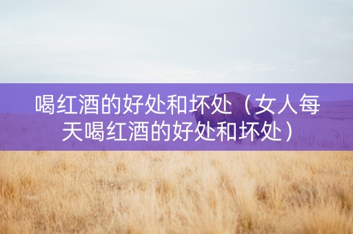 喝红酒的好处和坏处（女人每天喝红酒的好处和坏处）