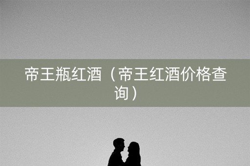 帝王瓶红酒（帝王红酒价格查询）