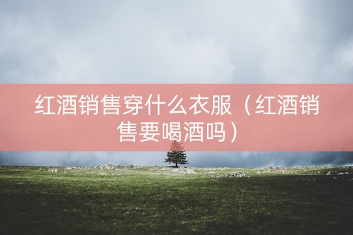 红酒销售穿什么衣服（红酒销售要喝酒吗）