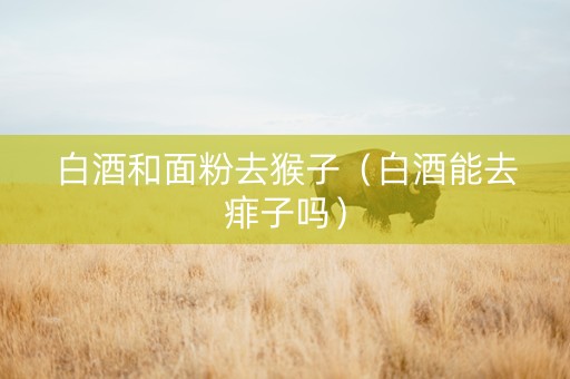 白酒和面粉去猴子（白酒能去痱子吗）