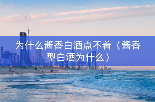 为什么酱香白酒点不着（酱香型白酒为什么）