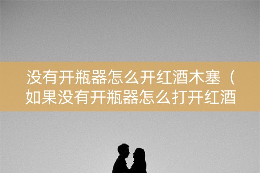 没有开瓶器怎么开红酒木塞（如果没有开瓶器怎么打开红酒）