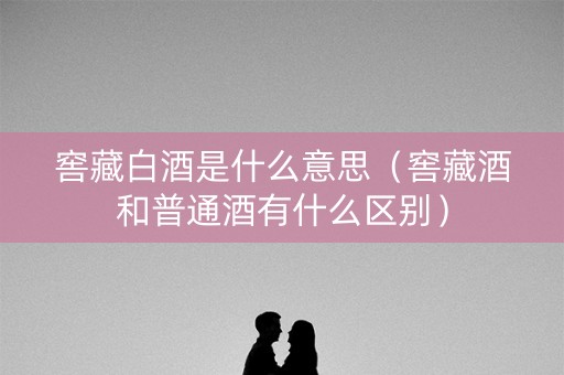 窖藏白酒是什么意思（窖藏酒和普通酒有什么区别）