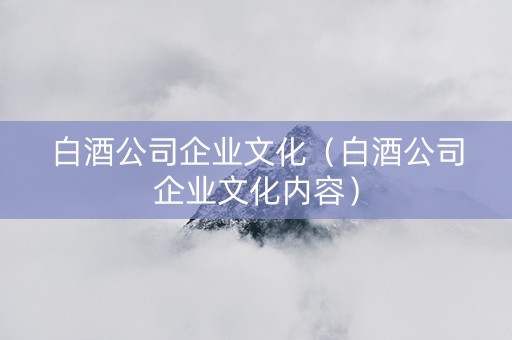 白酒公司企业文化（白酒公司企业文化内容）