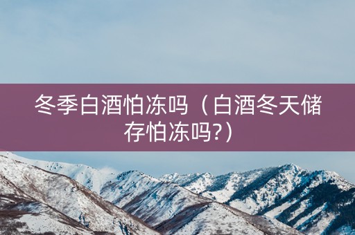 冬季白酒怕冻吗（白酒冬天储存怕冻吗?）
