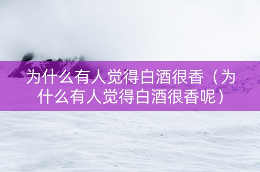 为什么有人觉得白酒很香（为什么有人觉得白酒很香呢）