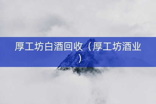 厚工坊白酒回收（厚工坊酒业）
