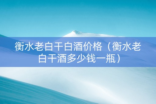 衡水老白干白酒价格（衡水老白干酒多少钱一瓶）