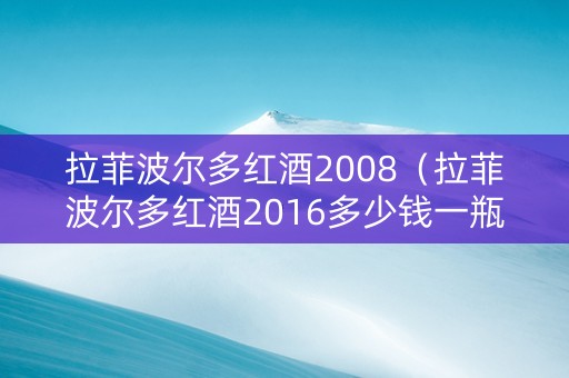 拉菲波尔多红酒2008（拉菲波尔多红酒2016多少钱一瓶）