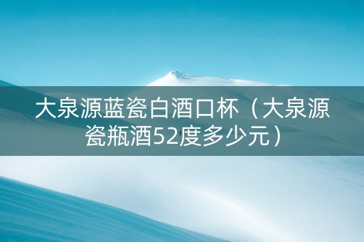 大泉源蓝瓷白酒口杯（大泉源瓷瓶酒52度多少元）