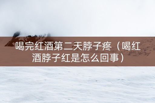 喝完红酒第二天脖子疼（喝红酒脖子红是怎么回事）