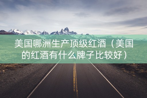 美国哪洲生产顶级红酒（美国的红酒有什么牌子比较好）