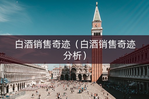白酒销售奇迹（白酒销售奇迹分析）