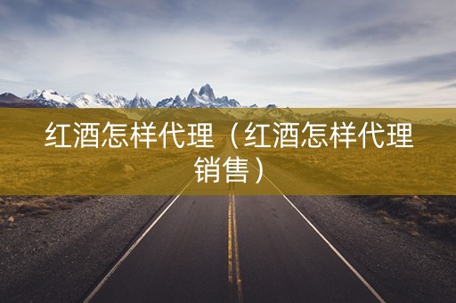 红酒怎样代理（红酒怎样代理销售）