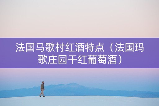 法国马歌村红酒特点（法国玛歌庄园干红葡萄酒）