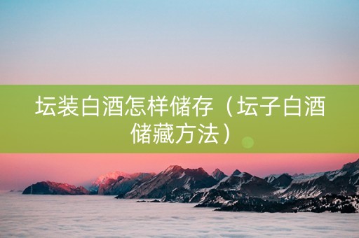 坛装白酒怎样储存（坛子白酒储藏方法）