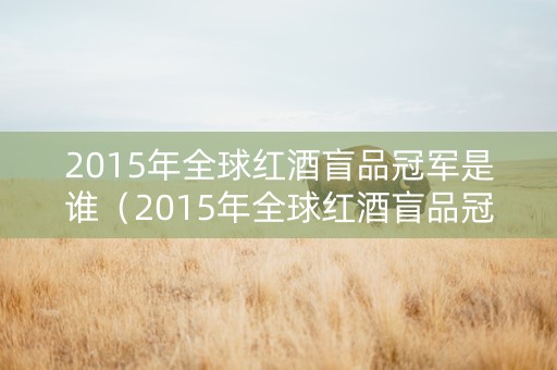 2015年全球红酒盲品冠军是谁（2015年全球红酒盲品冠军是谁啊）