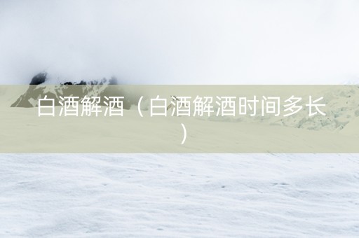 白酒解酒（白酒解酒时间多长）
