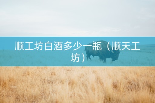 顺工坊白酒多少一瓶（顺天工坊）