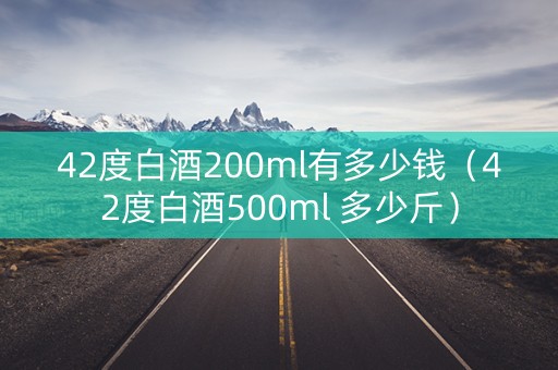42度白酒200ml有多少钱（42度白酒500ml 多少斤）