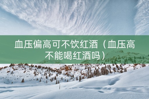 血压偏高可不饮红酒（血压高不能喝红酒吗）