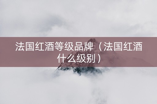 法国红酒等级品牌（法国红酒什么级别）
