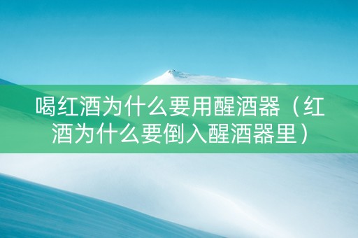 喝红酒为什么要用醒酒器（红酒为什么要倒入醒酒器里）