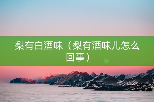 梨有白酒味（梨有酒味儿怎么回事）
