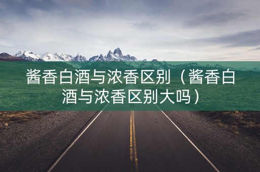 酱香白酒与浓香区别（酱香白酒与浓香区别大吗）