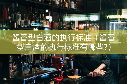 酱香型白酒的执行标准（酱香型白酒的执行标准有哪些?）