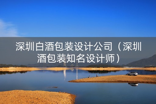 深圳白酒包装设计公司（深圳酒包装知名设计师）