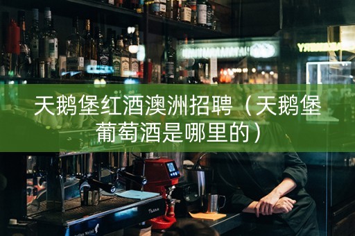 天鹅堡红酒澳洲招聘（天鹅堡葡萄酒是哪里的）
