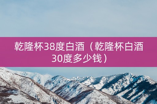 乾隆杯38度白酒（乾隆杯白酒30度多少钱）