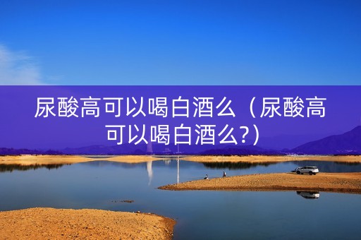 尿酸高可以喝白酒么（尿酸高可以喝白酒么?）