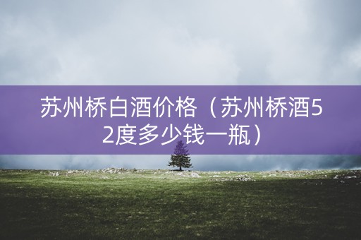 苏州桥白酒价格（苏州桥酒52度多少钱一瓶）