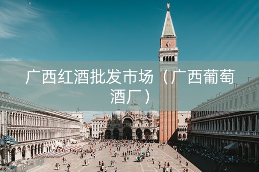 广西红酒批发市场（广西葡萄酒厂）