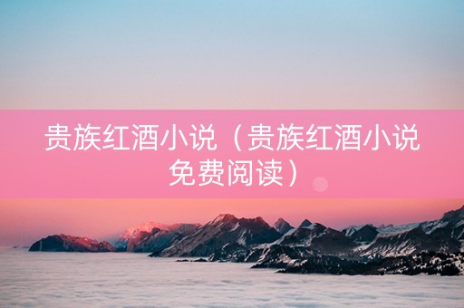 贵族红酒小说（贵族红酒小说免费阅读）