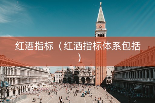 红酒指标（红酒指标体系包括）