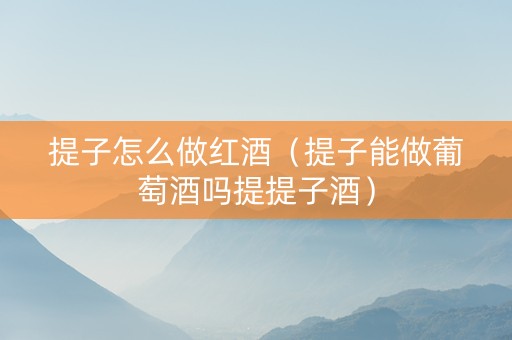 提子怎么做红酒（提子能做葡萄酒吗提提子酒）