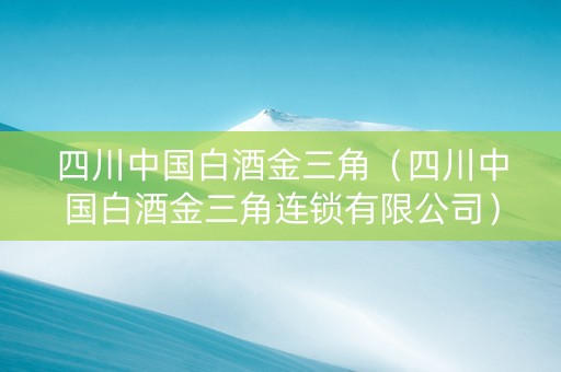 四川中国白酒金三角（四川中国白酒金三角连锁有限公司）