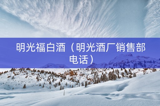 明光福白酒（明光酒厂销售部电话）