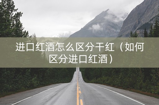 进口红酒怎么区分干红（如何区分进口红酒）