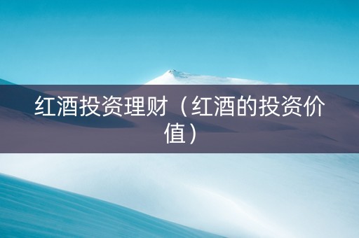 红酒投资理财（红酒的投资价值）